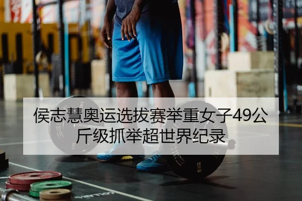 侯志慧奥运选拔赛举重女子49公斤级抓举超世界纪录