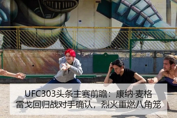 UFC303头条主赛前瞻：康纳·麦格雷戈回归战对手确认，烈火重燃八角笼
