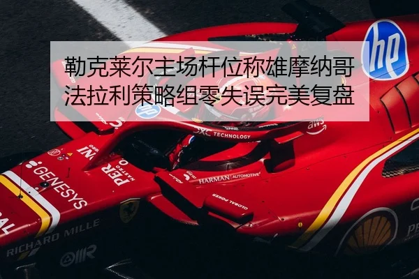 勒克莱尔主场杆位称雄摩纳哥 法拉利策略组零失误完美复盘
