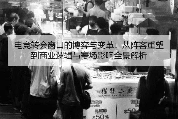 电竞转会窗口的博弈与变革：从阵容重塑到商业逻辑与赛场影响全景解析